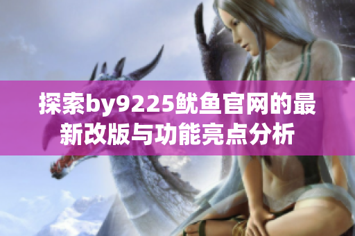 探索by9225鱿鱼官网的最新改版与功能亮点分析