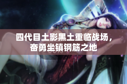 四代目土影黑土重临战场，奋勇坐镇钢筋之地