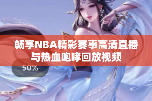 畅享NBA精彩赛事高清直播与热血咆哮回放视频