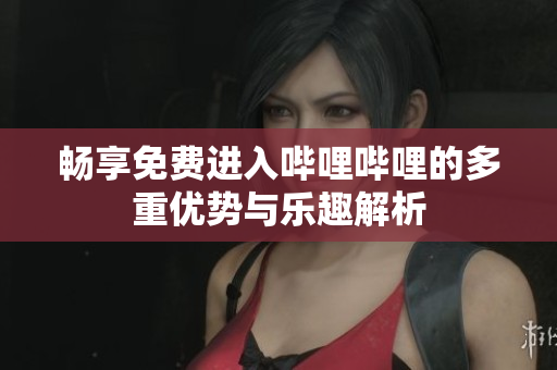 畅享免费进入哔哩哔哩的多重优势与乐趣解析