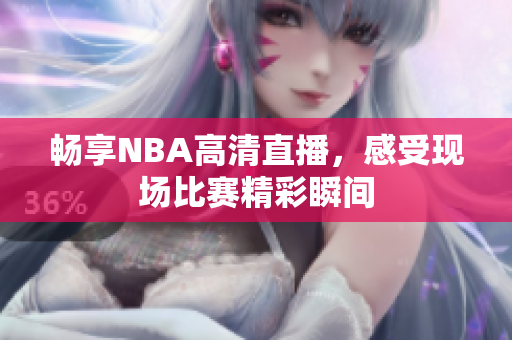 畅享NBA高清直播，感受现场比赛精彩瞬间
