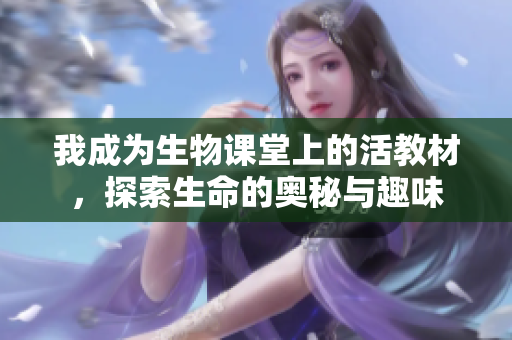 我成为生物课堂上的活教材，探索生命的奥秘与趣味