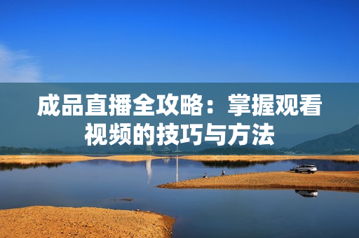 成品直播全攻略：掌握观看视频的技巧与方法