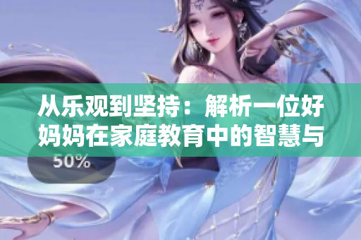 从乐观到坚持：解析一位好妈妈在家庭教育中的智慧与挑战