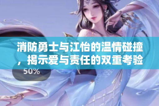 消防勇士与江怡的温情碰撞，揭示爱与责任的双重考验