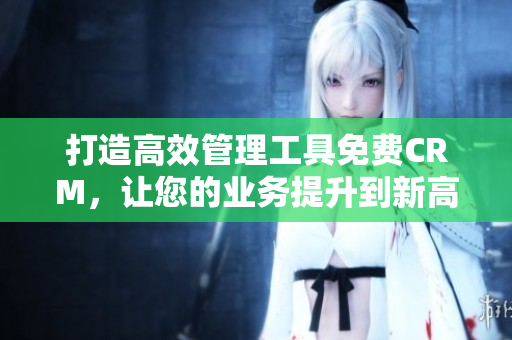 打造高效管理工具免费CRM，让您的业务提升到新高度