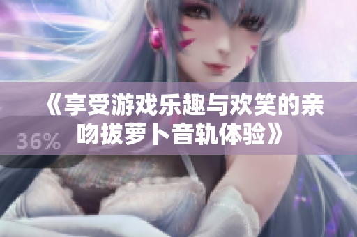 《享受游戏乐趣与欢笑的亲吻拔萝卜音轨体验》