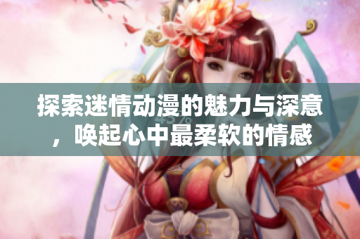 探索迷情动漫的魅力与深意，唤起心中最柔软的情感