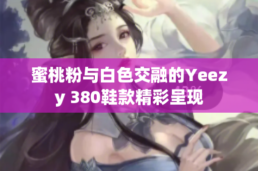 蜜桃粉与白色交融的Yeezy 380鞋款精彩呈现