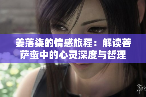 姜落柒的情感旅程：解读菩萨蛮中的心灵深度与哲理