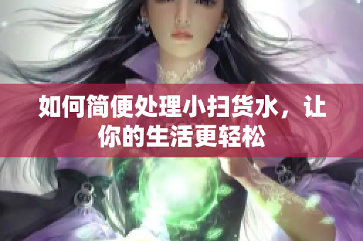 如何简便处理小扫货水，让你的生活更轻松