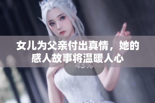 女儿为父亲付出真情，她的感人故事将温暖人心