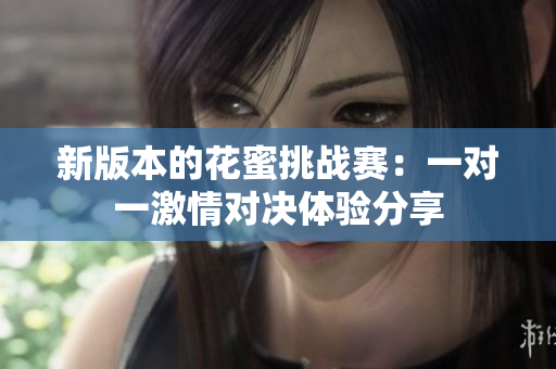 新版本的花蜜挑战赛：一对一激情对决体验分享