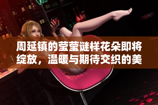 周延镇的莹莹谜样花朵即将绽放，温暖与期待交织的美丽瞬间