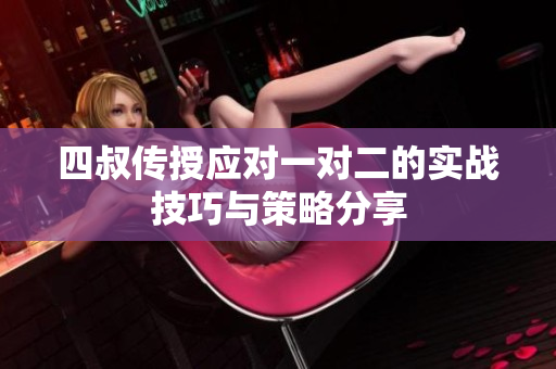 四叔传授应对一对二的实战技巧与策略分享