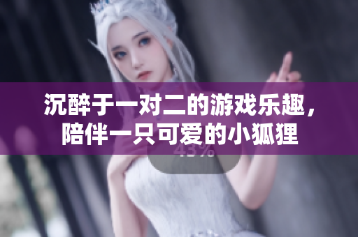 沉醉于一对二的游戏乐趣，陪伴一只可爱的小狐狸