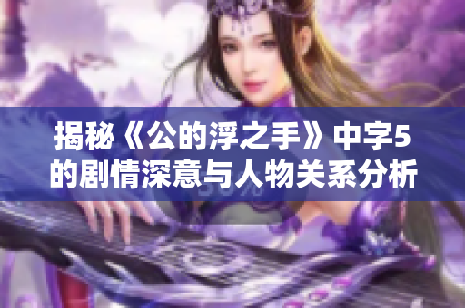 揭秘《公的浮之手》中字5的剧情深意与人物关系分析