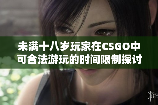 未满十八岁玩家在CSGO中可合法游玩的时间限制探讨