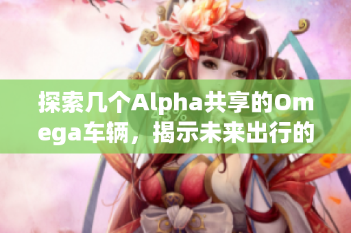探索几个Alpha共享的Omega车辆，揭示未来出行的新趋势
