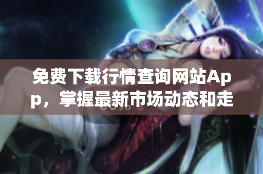 免费下载行情查询网站App，掌握最新市场动态和走势