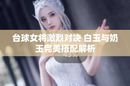 台球女将激烈对决 白玉与奶玉完美搭配解析