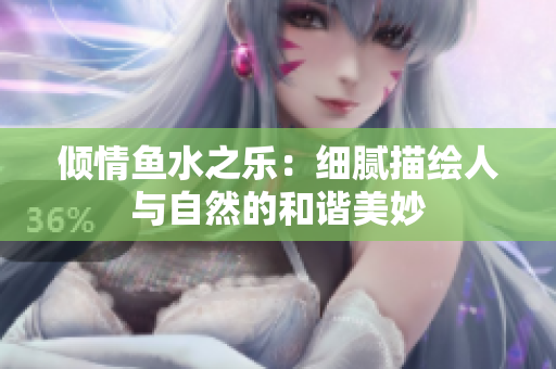 倾情鱼水之乐：细腻描绘人与自然的和谐美妙