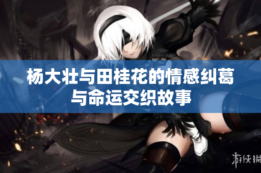 杨大壮与田桂花的情感纠葛与命运交织故事
