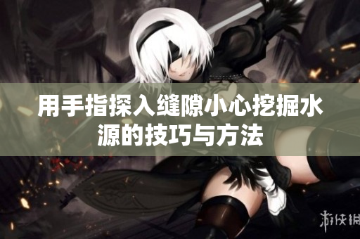 用手指探入缝隙小心挖掘水源的技巧与方法