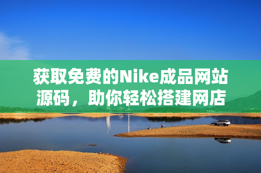 获取免费的Nike成品网站源码，助你轻松搭建网店