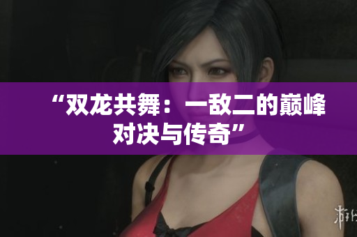 “双龙共舞：一敌二的巅峰对决与传奇”
