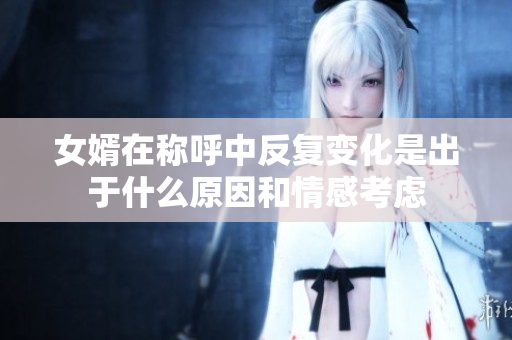 女婿在称呼中反复变化是出于什么原因和情感考虑