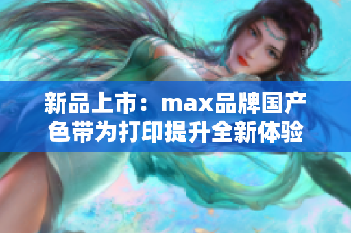 新品上市：max品牌国产色带为打印提升全新体验