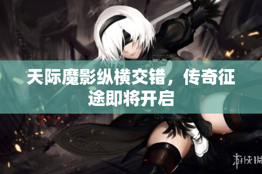 天际魔影纵横交错，传奇征途即将开启