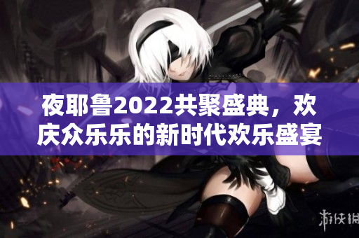 夜耶鲁2022共聚盛典，欢庆众乐乐的新时代欢乐盛宴