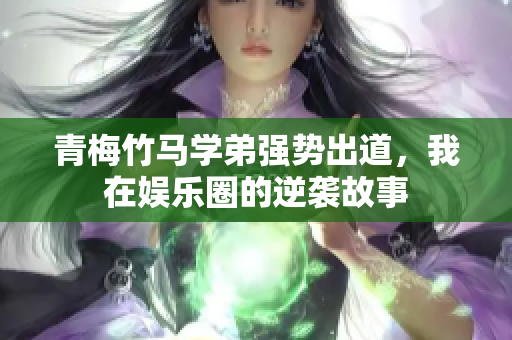 青梅竹马学弟强势出道，我在娱乐圈的逆袭故事