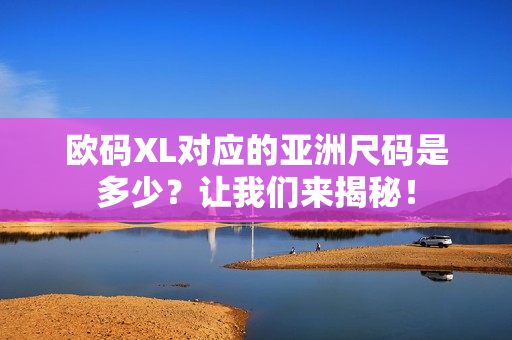 欧码XL对应的亚洲尺码是多少？让我们来揭秘！