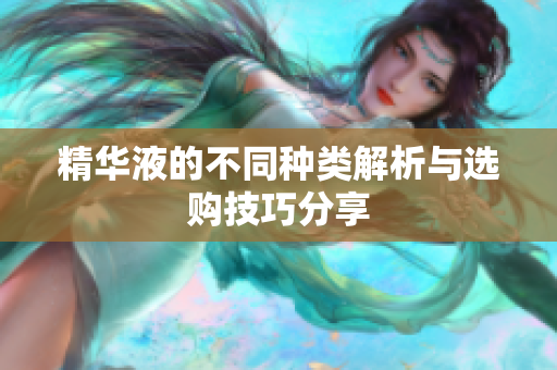 精华液的不同种类解析与选购技巧分享