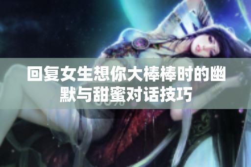 回复女生想你大棒棒时的幽默与甜蜜对话技巧