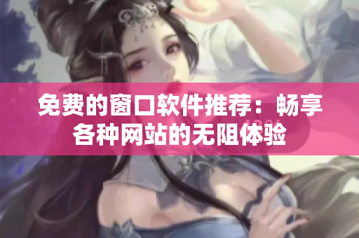 免费的窗口软件推荐：畅享各种网站的无阻体验