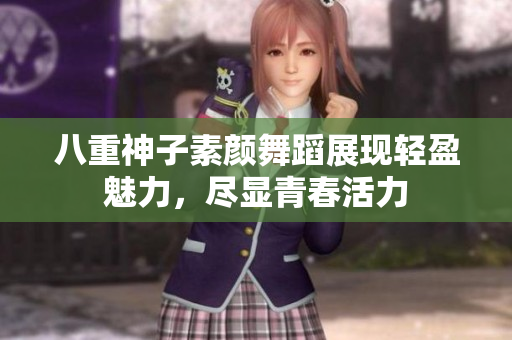 八重神子素颜舞蹈展现轻盈魅力，尽显青春活力