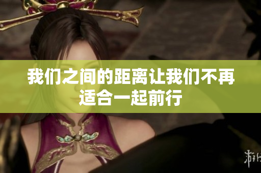 我们之间的距离让我们不再适合一起前行