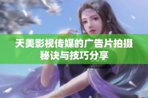天美影视传媒的广告片拍摄秘诀与技巧分享