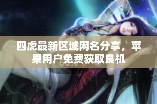 四虎最新区域网名分享，苹果用户免费获取良机