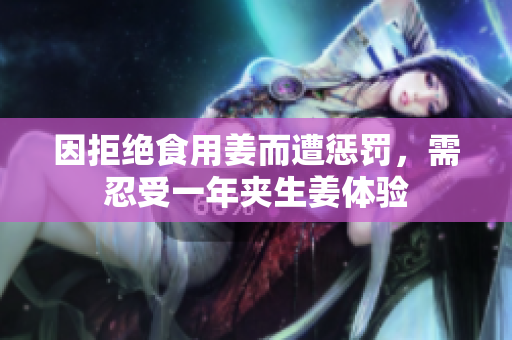 因拒绝食用姜而遭惩罚，需忍受一年夹生姜体验