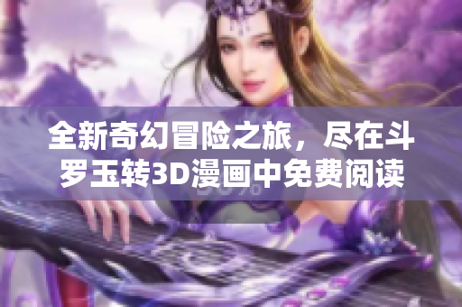 全新奇幻冒险之旅，尽在斗罗玉转3D漫画中免费阅读
