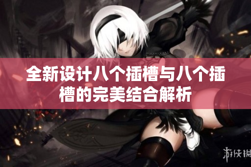 全新设计八个插槽与八个插槽的完美结合解析