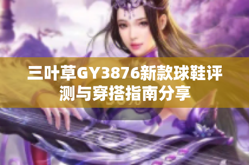 三叶草GY3876新款球鞋评测与穿搭指南分享