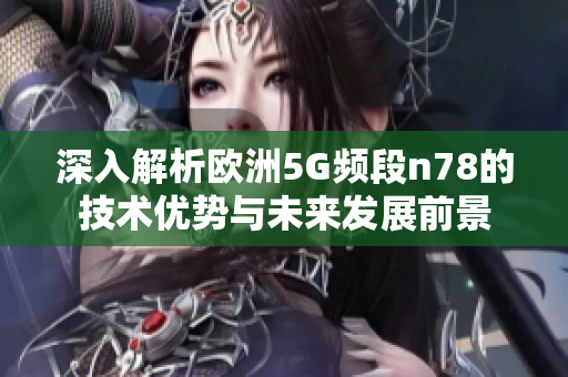 深入解析欧洲5G频段n78的技术优势与未来发展前景