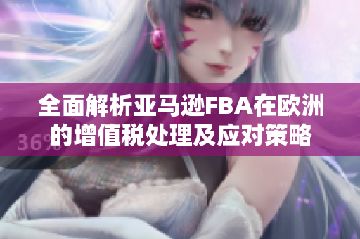 全面解析亚马逊FBA在欧洲的增值税处理及应对策略