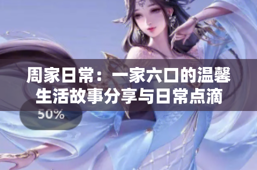 周家日常：一家六口的温馨生活故事分享与日常点滴